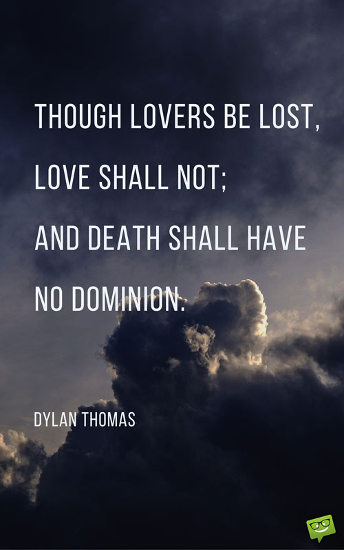 Though lovers be lost, love shall not; and death shall have no dominion. Dylan Thomas