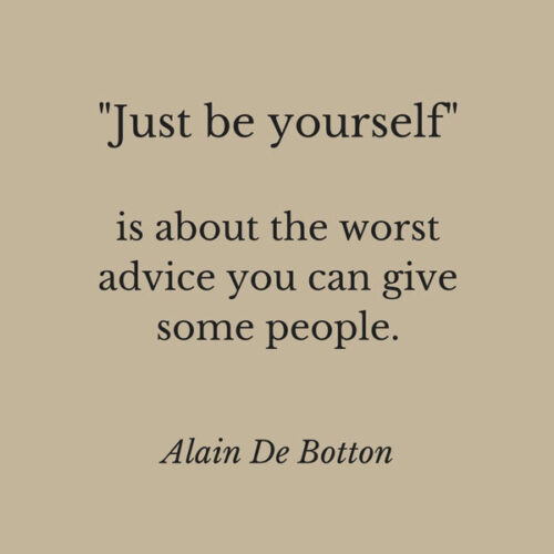 "just be yourself" is about the worst advice you can give some people. Alain De Botton