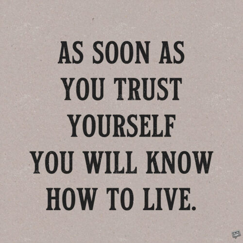 As soon as you trust yourself, you will know how to live. Johann Wolfgang von Goethe