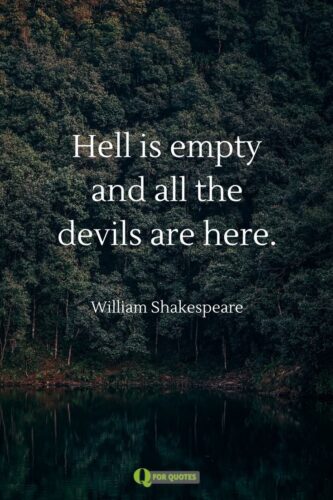 Hell is empty and all the devils are here. William Shakespeare.