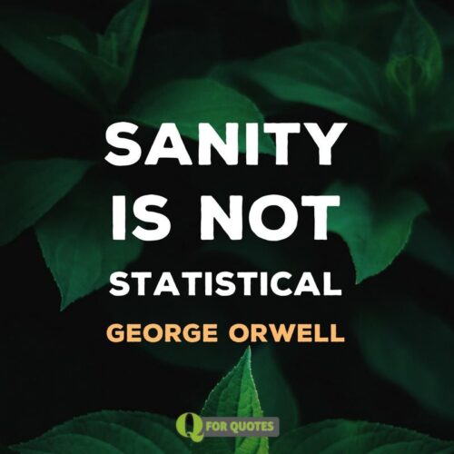 Sanity is not statistical. George Orwell. 