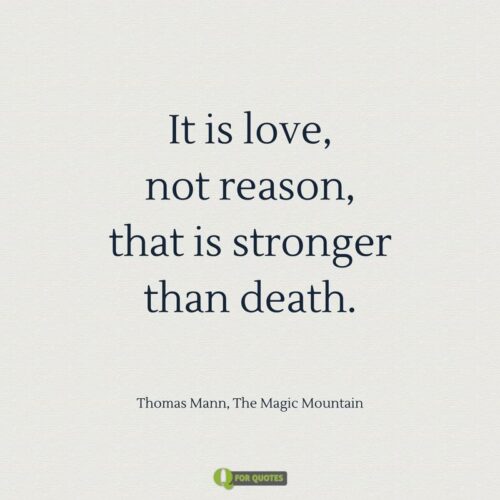 It is love, not reason, that is stronger than death. Thomas Mann, The Magic Mountain