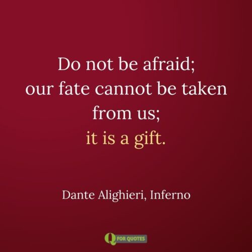 Do not be afraid; our fate Cannot be taken from us; it is a gift. Dante Alighieri, Inferno