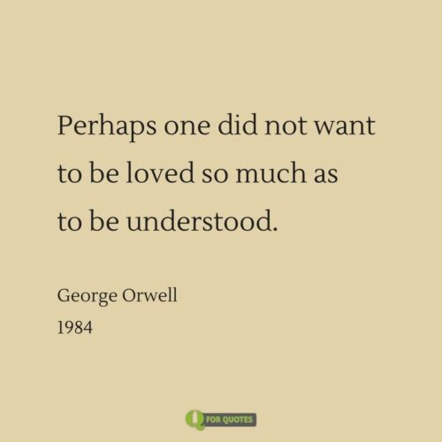 Perhaps one did not want to be loved so much as to be understood. George Orwell, 1984