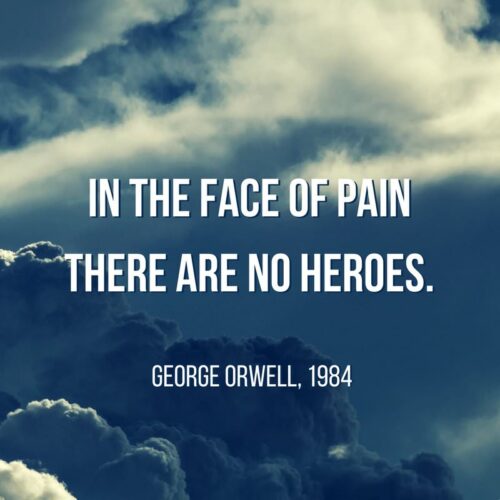 In the face of pain there are no heroes. George Orwell, 1984