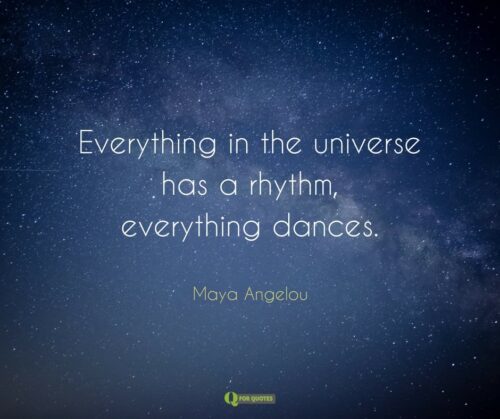 Everything in the universe has a rhythm, everything dances. Maya Angelou.