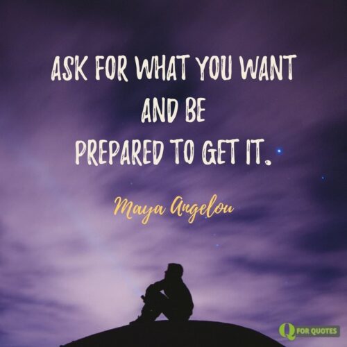Ask what you want and be prepared to get it. Maya Angelou.