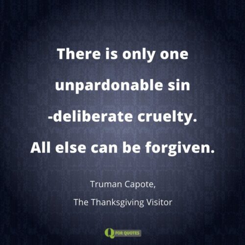There is only one unpardonable sin-deliberate cruelty. All else can be forgiven. Truman Capote, The Thanksgiving Visitor