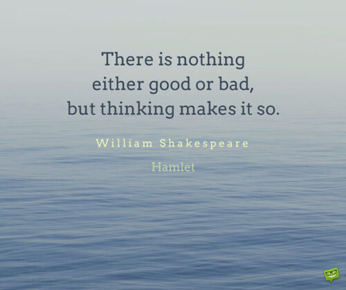 There is nothing either good or bad, but thinking makes it so. William Shakespeare, Hamlet