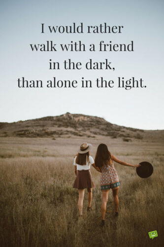 I would rather walk with a friend in the dark, than alone in the light. 