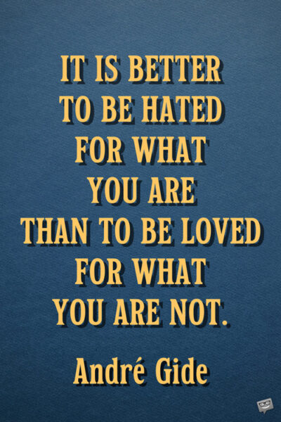 It is better to be hated for what you are than to be loved for what you are not. André Gide