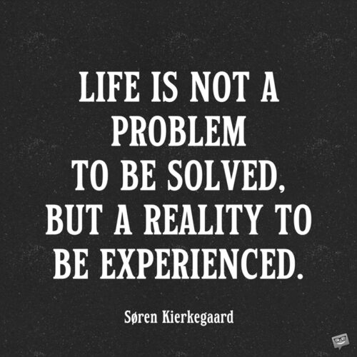 Life is not a problem to be solved, but a reality to be experienced. Søren Kierkegaard