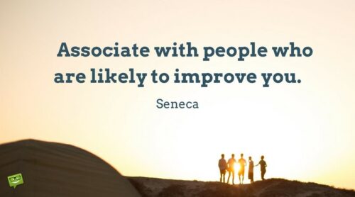 Associate with people who are likely to improve you. Seneca.