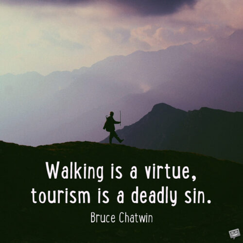 Walking is a virtue, tourism is a deadly sin. Bruce Chatwin