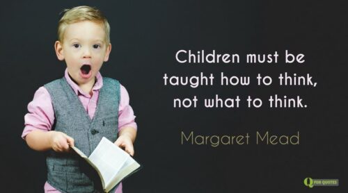 Children must be taught how to think, not what to think. Margaret Mead.
