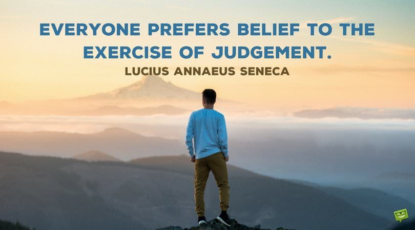 Everyone prefers belief to the exercise of judgement. Lucius Annaeus Seneca.