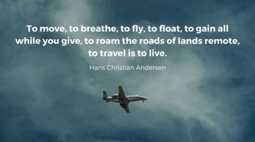 To move, to breathe, to fly, to float, To gain all while you give, To roam the roads of lands remote, To travel is to live. Hans Christian Andersen