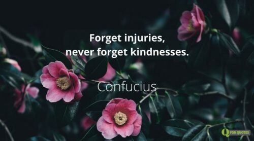 Forget injuries, never forget kindnesses. Confucius.
