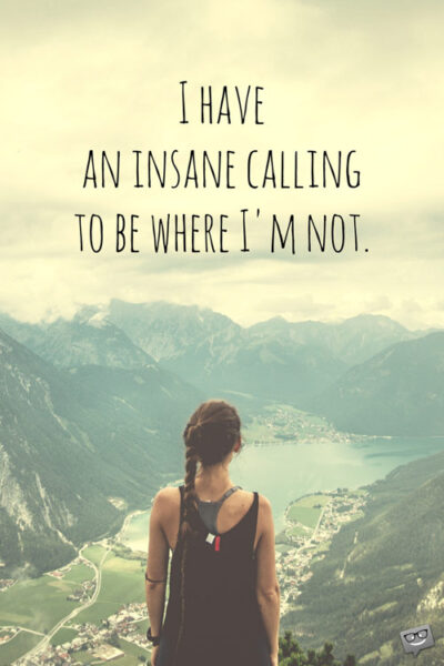 I have an insane calling to be where I'm not.
