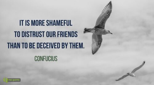 It is more shameful to distrust our friends than to be deceived by them. Confucius