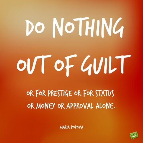 Do nothing out of guilt or for prestige or for status or money or approval alone.