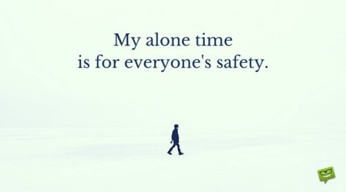 My alone time is for everyone's safety.