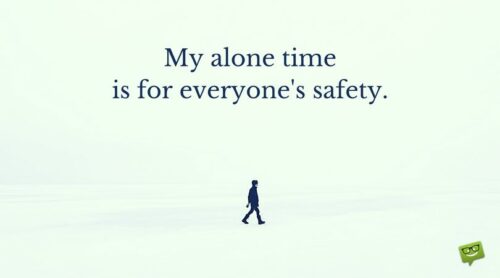 My alone time is for everyone's safety.