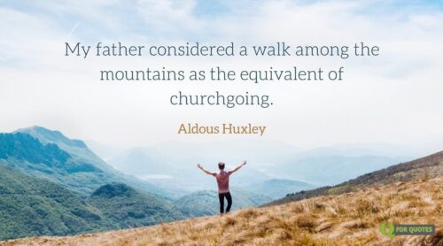 My father considered a walk among the mountains as the equivalent of churchgoing. Aldous Huxley