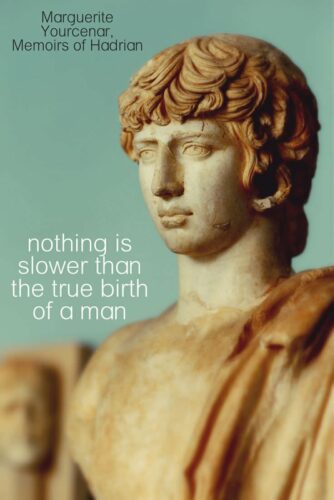 Nothing is slower than the true birth of a man. Marguerite Yourcenar, Memoirs of Hadrian