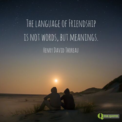 The language of Friendship is not words, but meanings. Henry David Thoreau, A Week on the Concord and Merrimack Rivers