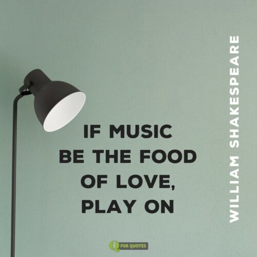 If music be the food of love, play on. William Shakespeare, Twelfth Night