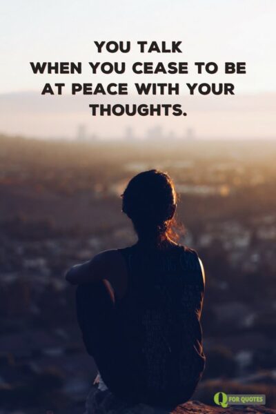 You talk when you cease to be at peace with your thoughts. Kahlil Gibran