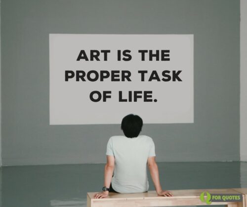 Art is the proper task of life. Friedrich Nietzsche