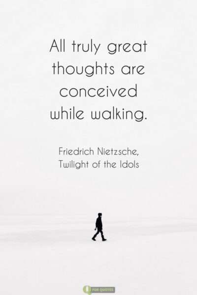  All truly great thoughts are conceived while walking. Friedrich Nietzsche, Twilight of the Idols