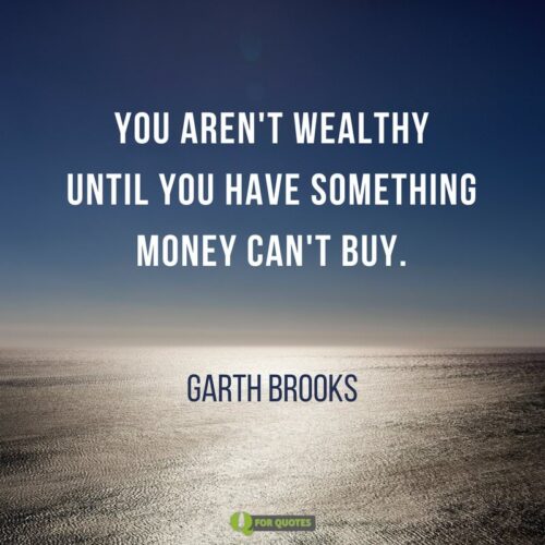 You aren't wealthy until you have something money can't buy. Garth Brooks.
