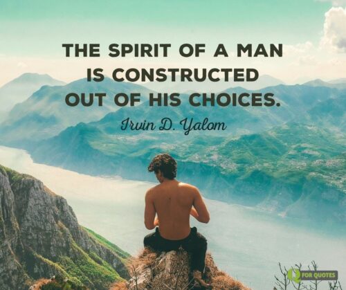 The spirit of a man is constructed out of his choices. Irvin D. Yalom, When Nietzsche Wept