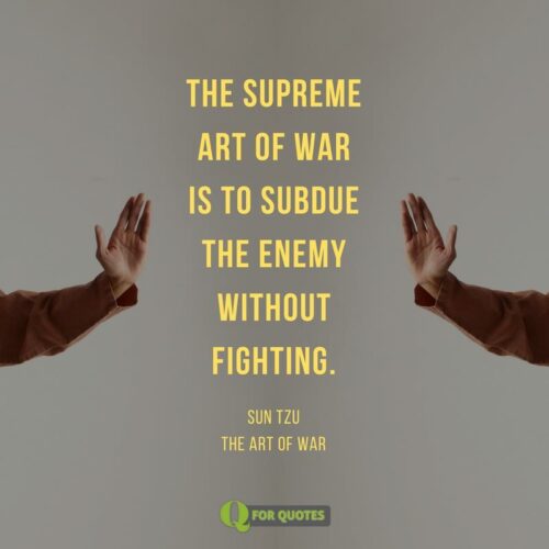 The supreme art of war is to subdue the enemy without fighting. San Tzu, The art of war.