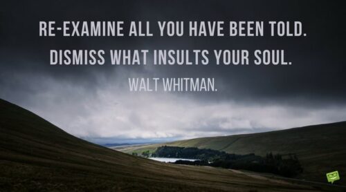 Re-examine all you have been told. Dismiss what insults your soul. Walt Whitman.