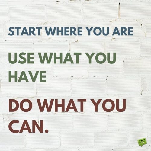 Start where you are. Use what you have. Do what you can.