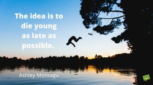 The idea is to die young as late as possible. Ashley Montagu