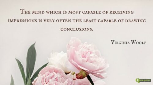 The mind which is most capable of receiving impressions is very often the least capable of drawing conclusions. Virginia Woolf. 