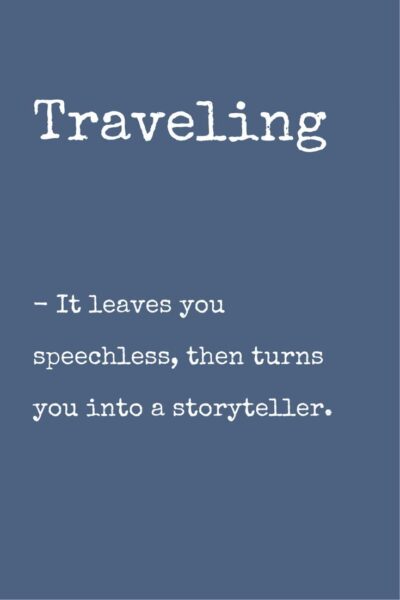 Traveling. It leaves you speechless, then turn you into a storyteller.
