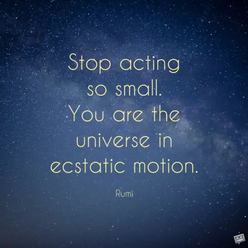 Stop acting so small. You are the universe in ecstatic motion. Rumi