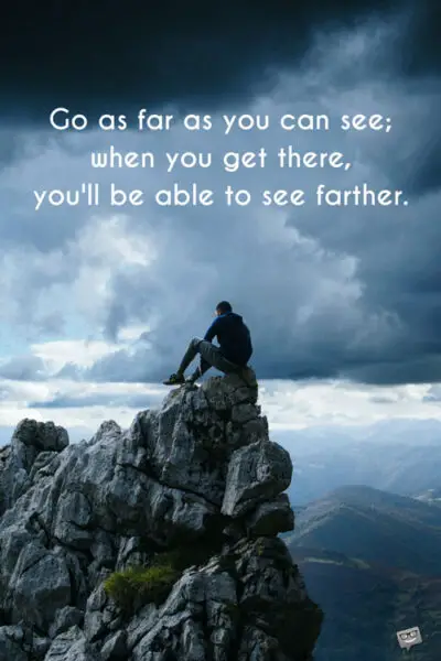 Go as far as you can see; when you get there, you'll be able to see farther. 