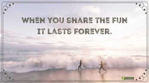 When you share the fun it lasts forever.