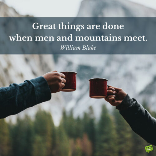 Great things are done when men and mountains meet. William Blake