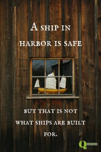 A ship in harbor is safe- but that is not what ships are built for. John A. Shedd. 