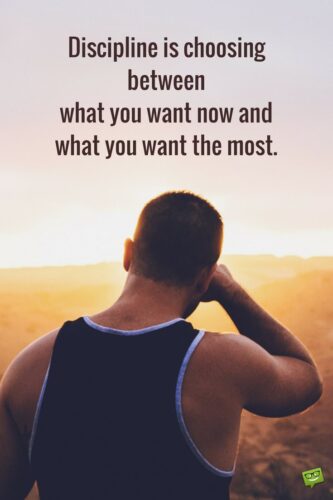 Discipline is choosing between what you want now and what you want the most.