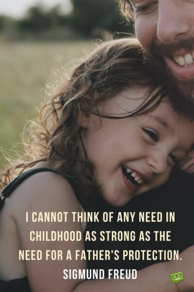 I cannot think of any need in childhood as strong as the need for a father's protection. Sigmund Freud.