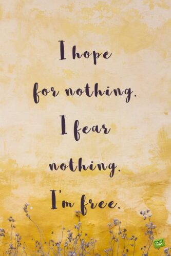 I hope for nothing. I fear nothing. I'm free.